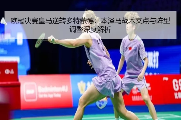 欧冠决赛皇马逆转多特蒙德：本泽马战术支点与阵型调整深度解析
