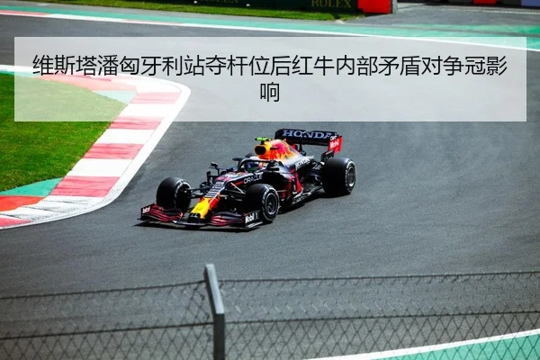 维斯塔潘匈牙利站夺杆位后红牛内部矛盾对争冠影响